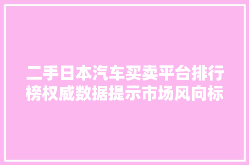 二手日本汽车买卖平台排行榜权威数据提示市场风向标