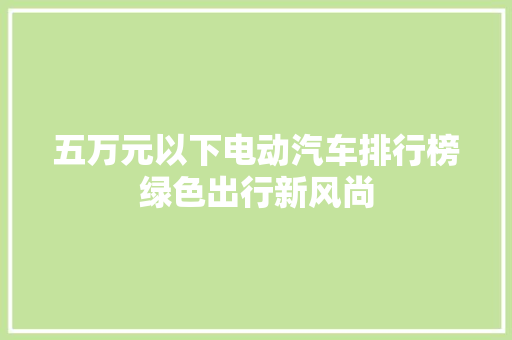 五万元以下电动汽车排行榜绿色出行新风尚