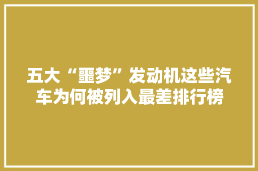 五大“噩梦”发动机这些汽车为何被列入最差排行榜