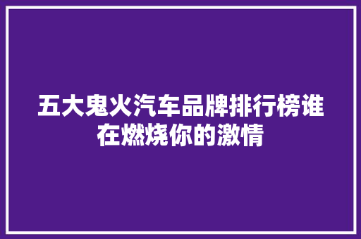 五大鬼火汽车品牌排行榜谁在燃烧你的激情 自动驾驶