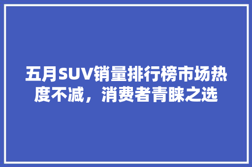 五月SUV销量排行榜市场热度不减，消费者青睐之选