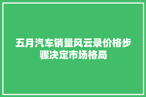 五月汽车销量风云录价格步骤决定市场格局