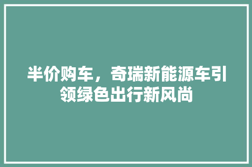 半价购车，奇瑞新能源车引领绿色出行新风尚