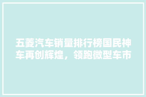 五菱汽车销量排行榜国民神车再创辉煌，领跑微型车市场