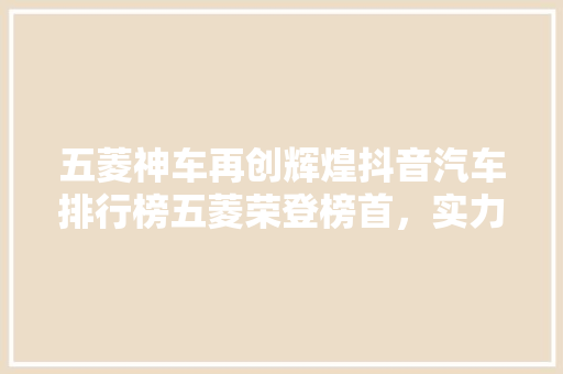 五菱神车再创辉煌抖音汽车排行榜五菱荣登榜首，实力见证传奇