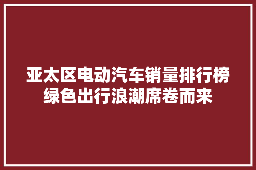 亚太区电动汽车销量排行榜绿色出行浪潮席卷而来