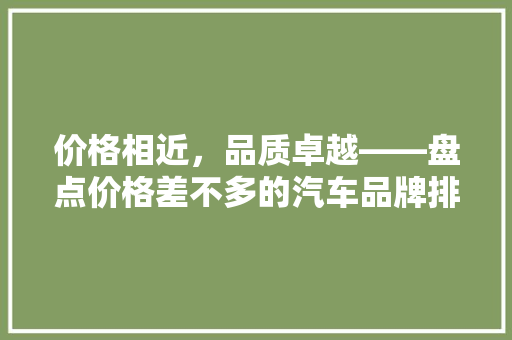 价格相近，品质卓越——盘点价格差不多的汽车品牌排行榜