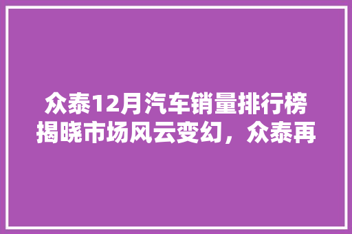 众泰12月汽车销量排行榜揭晓市场风云变幻，众泰再创佳绩