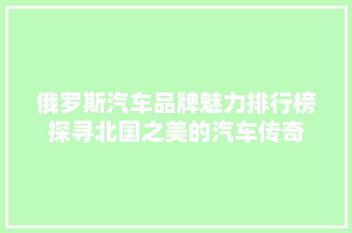 俄罗斯汽车品牌魅力排行榜探寻北国之美的汽车传奇 汽车配件