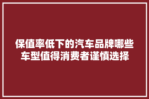 保值率低下的汽车品牌哪些车型值得消费者谨慎选择