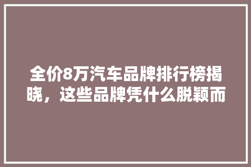 全价8万汽车品牌排行榜揭晓，这些品牌凭什么脱颖而出 新车资讯