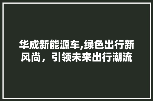 华成新能源车,绿色出行新风尚，引领未来出行潮流