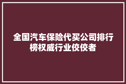 全国汽车保险代买公司排行榜权威行业佼佼者