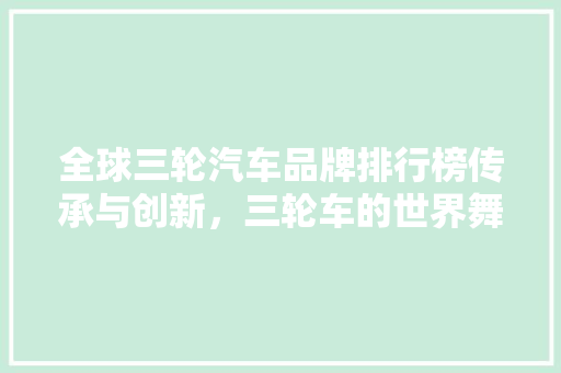 全球三轮汽车品牌排行榜传承与创新，三轮车的世界舞台 汽车展览