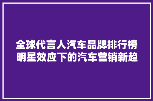 全球代言人汽车品牌排行榜明星效应下的汽车营销新趋势