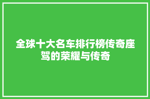 全球十大名车排行榜传奇座驾的荣耀与传奇 汽车保养