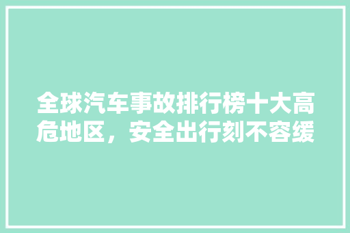 全球汽车事故排行榜十大高危地区，安全出行刻不容缓