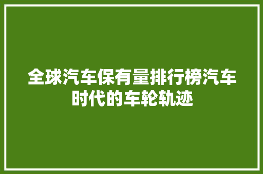 全球汽车保有量排行榜汽车时代的车轮轨迹