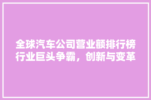 全球汽车公司营业额排行榜行业巨头争霸，创新与变革并行 汽车轮胎