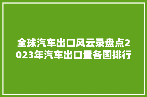 全球汽车出口风云录盘点2023年汽车出口量各国排行榜 汽车轮胎