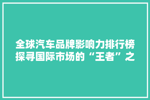 全球汽车品牌影响力排行榜探寻国际市场的“王者”之路 新能源汽车