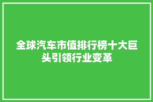 全球汽车市值排行榜十大巨头引领行业变革 新车资讯