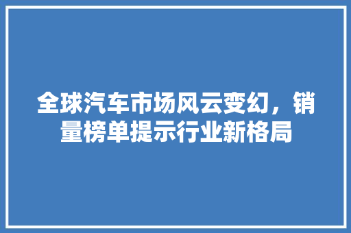 全球汽车市场风云变幻，销量榜单提示行业新格局
