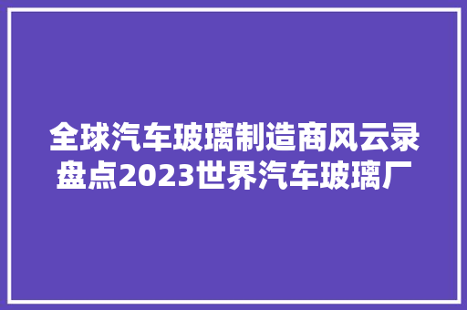 全球汽车玻璃制造商风云录盘点2023世界汽车玻璃厂家排行榜