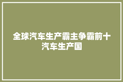全球汽车生产霸主争霸前十汽车生产国 汽车展览