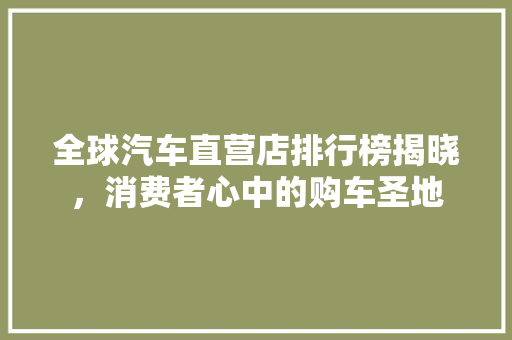 全球汽车直营店排行榜揭晓，消费者心中的购车圣地