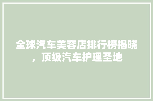 全球汽车美容店排行榜揭晓，顶级汽车护理圣地