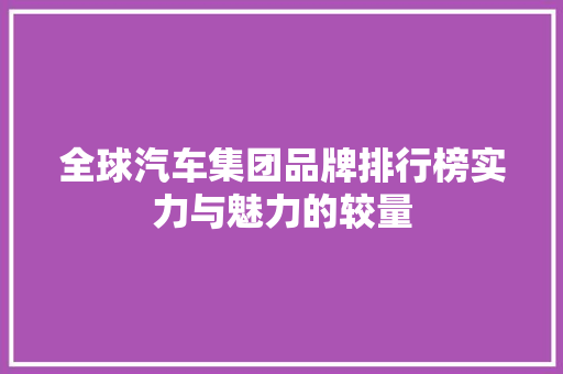 全球汽车集团品牌排行榜实力与魅力的较量