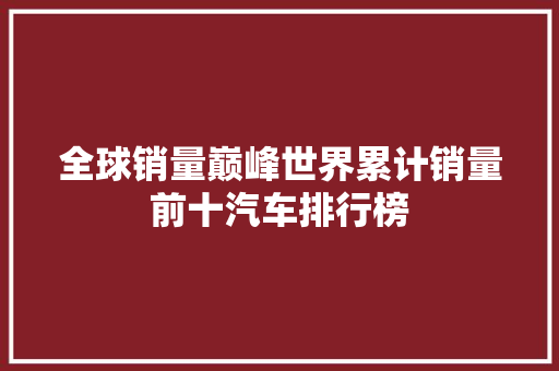 全球销量巅峰世界累计销量前十汽车排行榜