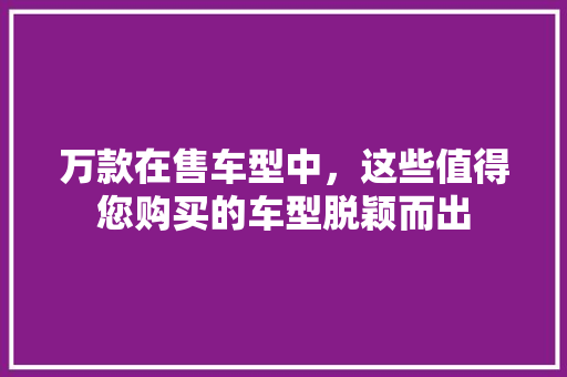 万款在售车型中，这些值得您购买的车型脱颖而出