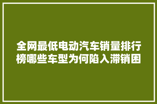 全网最低电动汽车销量排行榜哪些车型为何陷入滞销困境 混合动力车
