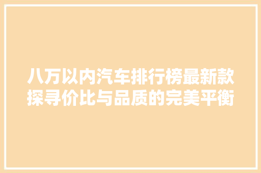 八万以内汽车排行榜最新款探寻价比与品质的完美平衡