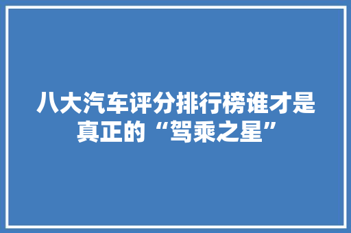 八大汽车评分排行榜谁才是真正的“驾乘之星”