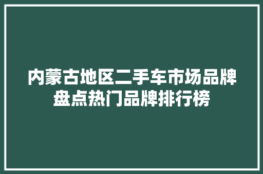 内蒙古地区二手车市场品牌盘点热门品牌排行榜