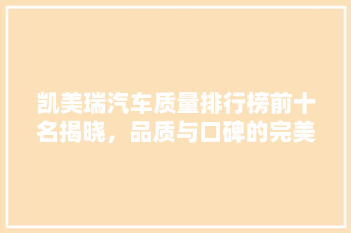 凯美瑞汽车质量排行榜前十名揭晓，品质与口碑的完美融合