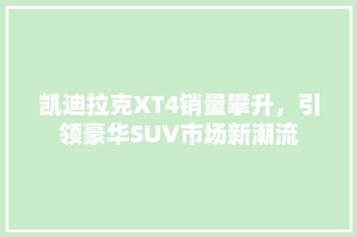 凯迪拉克XT4销量攀升，引领豪华SUV市场新潮流