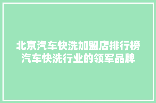北京汽车快洗加盟店排行榜汽车快洗行业的领军品牌 汽车保养