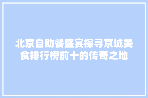北京自助餐盛宴探寻京城美食排行榜前十的传奇之地 汽车展览