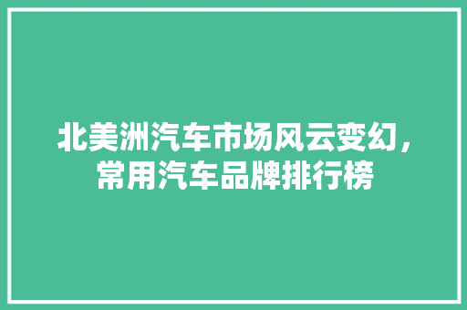 北美洲汽车市场风云变幻，常用汽车品牌排行榜