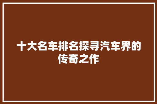 十大名车排名探寻汽车界的传奇之作