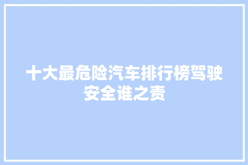 十大最危险汽车排行榜驾驶安全谁之责