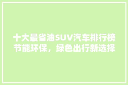 十大最省油SUV汽车排行榜节能环保，绿色出行新选择 汽车配件