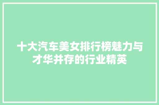 十大汽车美女排行榜魅力与才华并存的行业精英