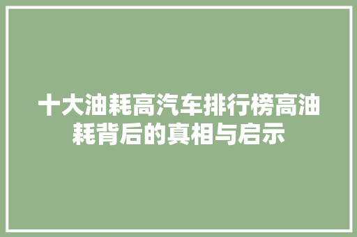 十大油耗高汽车排行榜高油耗背后的真相与启示