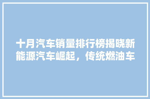 十月汽车销量排行榜揭晓新能源汽车崛起，传统燃油车面临挑战