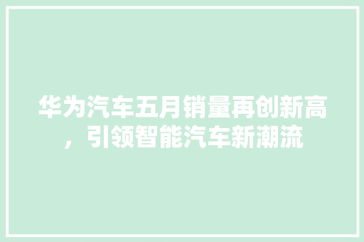 华为汽车五月销量再创新高，引领智能汽车新潮流